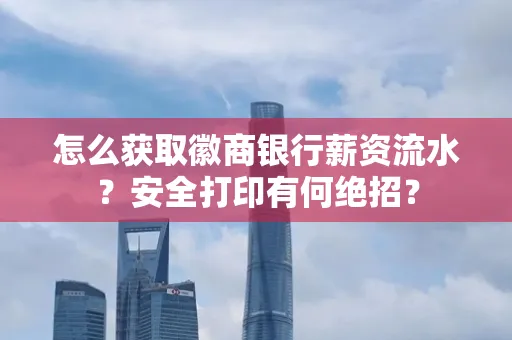 怎么获取徽商银行薪资流水？安全打印有何绝招？