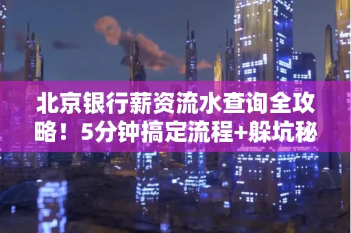 北京银行薪资流水查询全攻略！5分钟搞定流程+躲坑秘籍