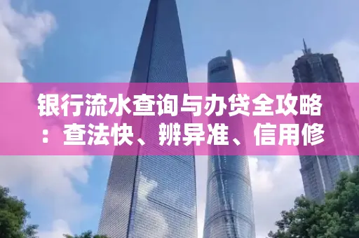 银行流水查询与办贷全攻略：查法快、辨异准、信用修复诀窍