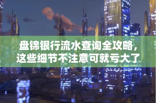 盘锦银行流水查询全攻略，这些细节不注意可就亏大了