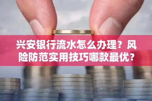 兴安银行流水怎么办理？风险防范实用技巧哪款最优？