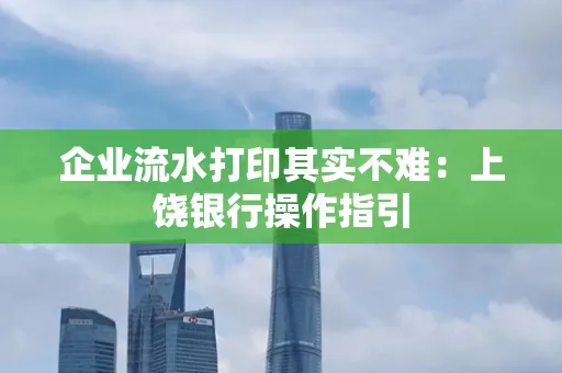 企业流水打印其实不难：上饶银行操作指引