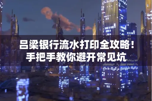吕梁银行流水打印全攻略！手把手教你避开常见坑