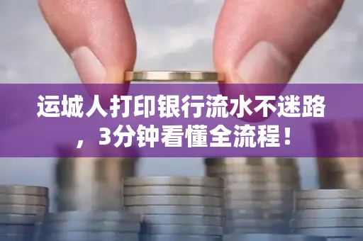 运城人打印银行流水不迷路，3分钟看懂全流程！