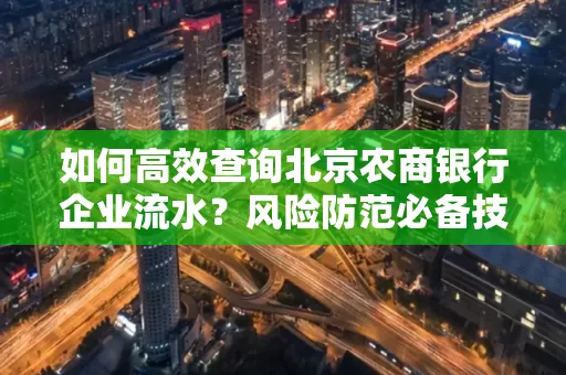 如何高效查询北京农商银行企业流水？风险防范必备技巧全解析！