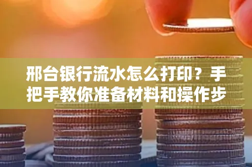 邢台银行流水怎么打印？手把手教你准备材料和操作步骤