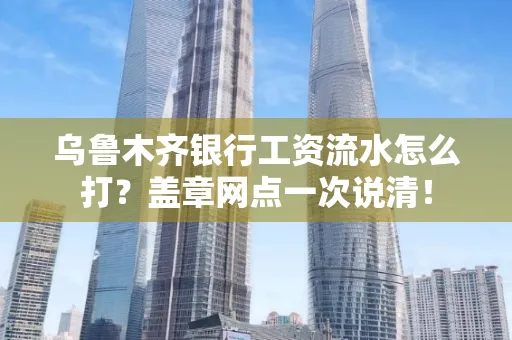 乌鲁木齐银行工资流水怎么打？盖章网点一次说清！