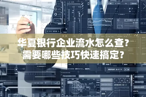 华夏银行企业流水怎么查？需要哪些技巧快速搞定？