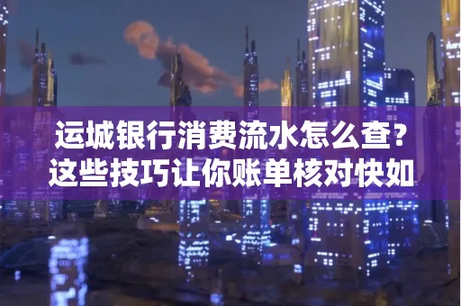 运城银行消费流水怎么查？这些技巧让你账单核对快如闪电