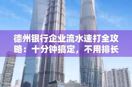 德州银行企业流水速打全攻略：十分钟搞定，不用排长队！