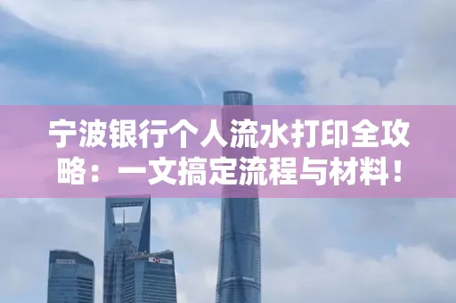 宁波银行个人流水打印全攻略:一文搞定流程与材料! 宁波银行个人流水打印全攻略:一文搞定流程与材料!