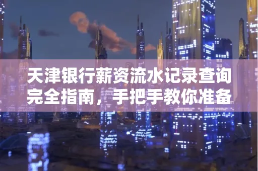 天津银行薪资流水记录查询完全指南，手把手教你准备材料