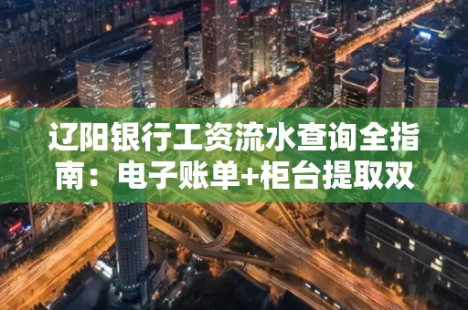 辽阳银行工资流水查询全指南：电子账单+柜台提取双攻略