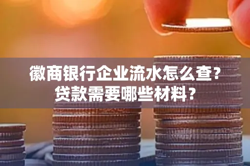 徽商银行企业流水怎么查？贷款需要哪些材料？