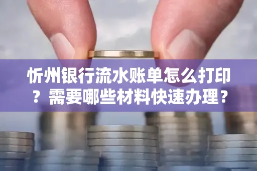 忻州银行流水账单怎么打印？需要哪些材料快速办理？